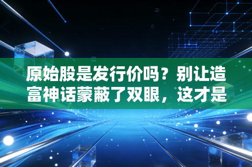 原始股是发行价吗?别让造富神话蒙蔽了双眼,这才是资本市场的残酷真相