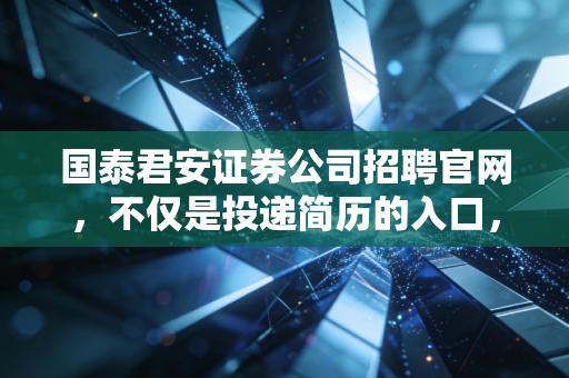 国泰君安证券公司招聘官网,不仅是投递简历的入口,更是通往顶尖金融圈的敲门砖