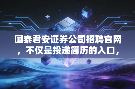 国泰君安证券公司招聘官网,不仅是投递简历的入口,更是通往顶尖金融圈的敲门砖