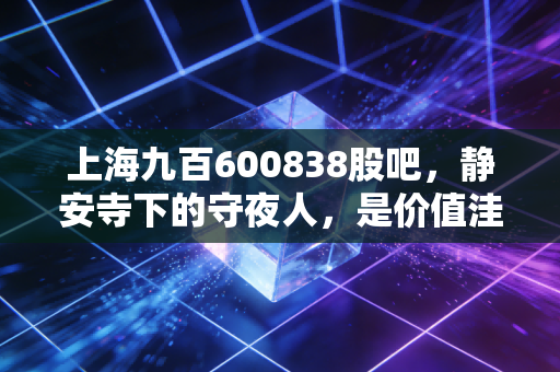 上海九百600838股吧,静安寺下的守夜人,是价值洼地还是散户的围城?