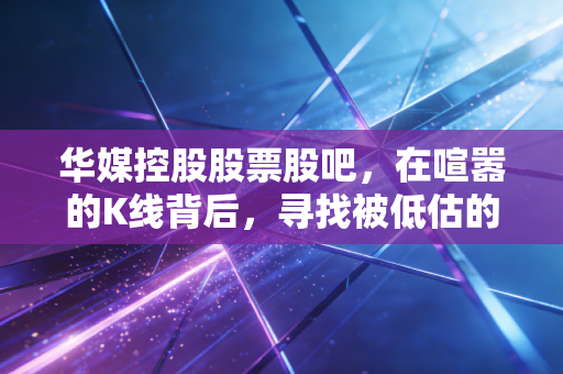 华媒控股股票股吧,在喧嚣的K线背后,寻找被低估的城市文化运营商