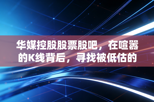 华媒控股股票股吧,在喧嚣的K线背后,寻找被低估的城市文化运营商