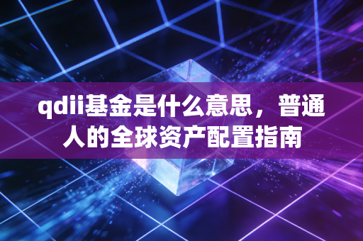 qdii基金是什么意思,普通人的全球资产配置指南