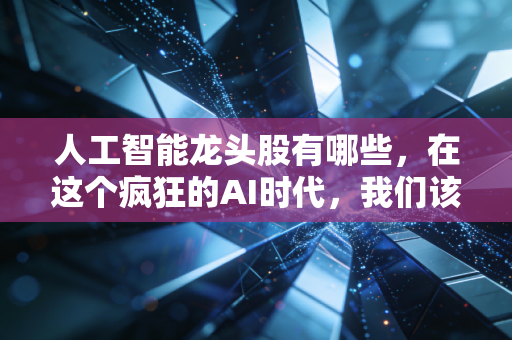 人工智能龙头股有哪些，在这个疯狂的AI时代，我们该如何下注？