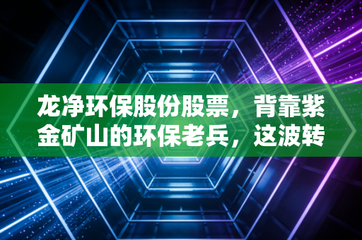 龙净环保股份股票,背靠紫金矿山的环保老兵,这波转型到底能不能成?