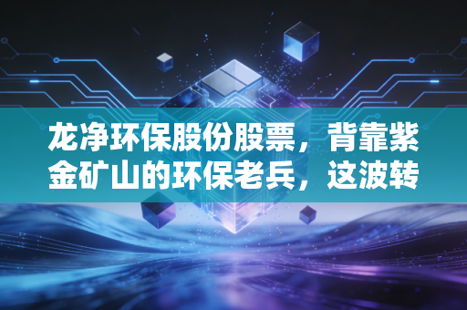 龙净环保股份股票,背靠紫金矿山的环保老兵,这波转型到底能不能成?