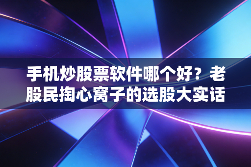 手机炒股票软件哪个好？老股民掏心窝子的选股大实话