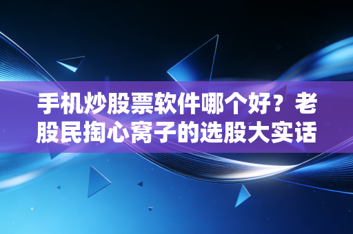 手机炒股票软件哪个好？老股民掏心窝子的选股大实话