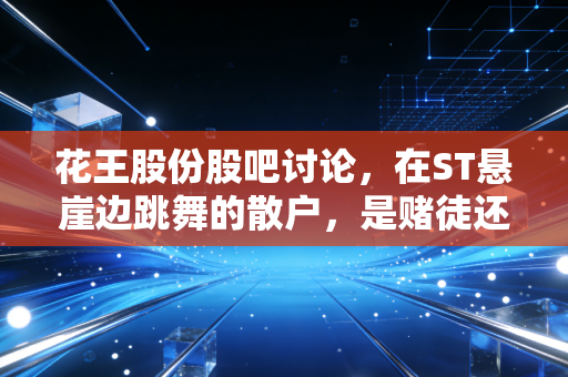 花王股份股吧讨论,在ST悬崖边跳舞的散户,是赌徒还是守望者?