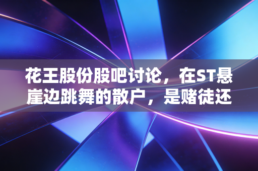 花王股份股吧讨论,在ST悬崖边跳舞的散户,是赌徒还是守望者?