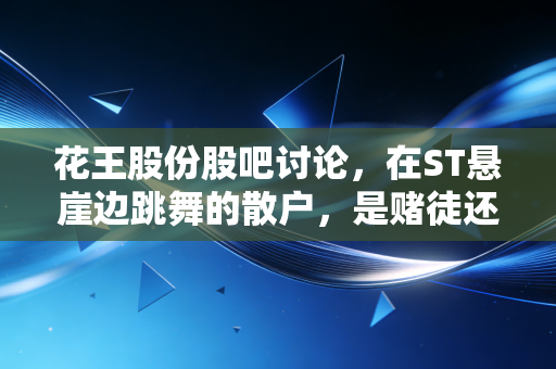 花王股份股吧讨论,在ST悬崖边跳舞的散户,是赌徒还是守望者?
