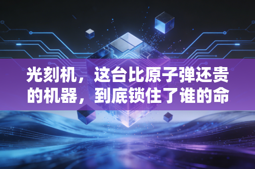 光刻机，这台比原子弹还贵的机器，到底锁住了谁的命运？