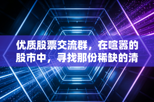 优质股票交流群,在喧嚣的股市中,寻找那份稀缺的清醒与陪伴