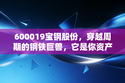 600019宝钢股份,穿越周期的钢铁巨兽,它是你资产配置中的压舱石吗?