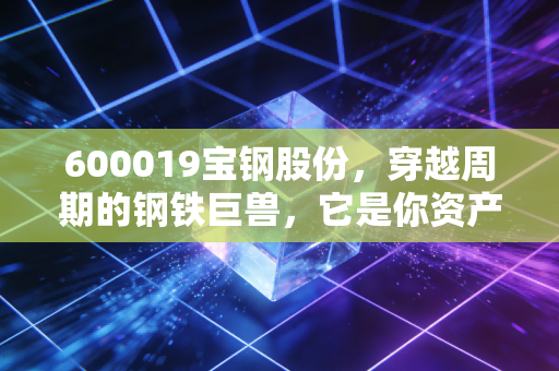 600019宝钢股份,穿越周期的钢铁巨兽,它是你资产配置中的压舱石吗?