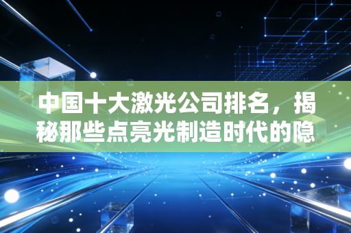 中国十大激光公司排名,揭秘那些点亮光制造时代的隐形冠军