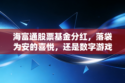 海富通股票基金分红,落袋为安的喜悦,还是数字游戏的错觉?