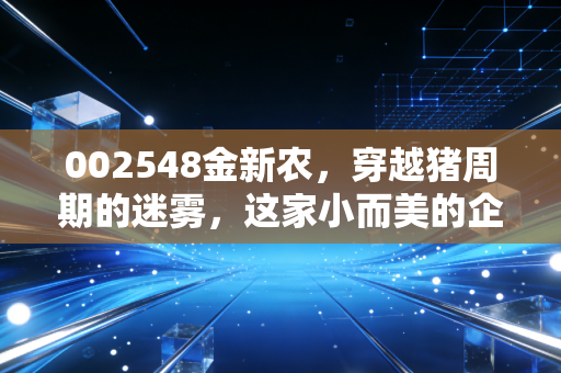 002548金新农,穿越猪周期的迷雾,这家小而美的企业还能不能打?