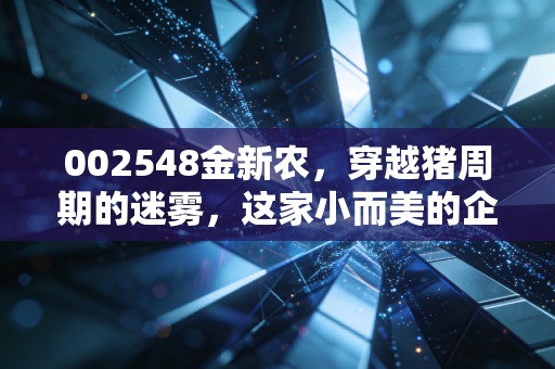 002548金新农,穿越猪周期的迷雾,这家小而美的企业还能不能打?