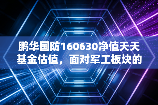 鹏华国防160630净值天天基金估值,面对军工板块的心跳时刻,我们该如何自处?