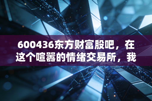 600436东方财富股吧,在这个喧嚣的情绪交易所,我看懂了A股的众生相