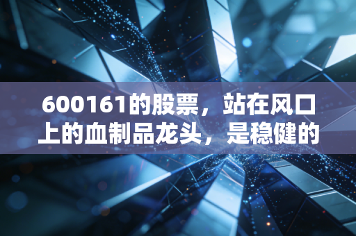 600161的股票，站在风口上的血制品龙头，是稳健的避风港还是平庸的收息股？