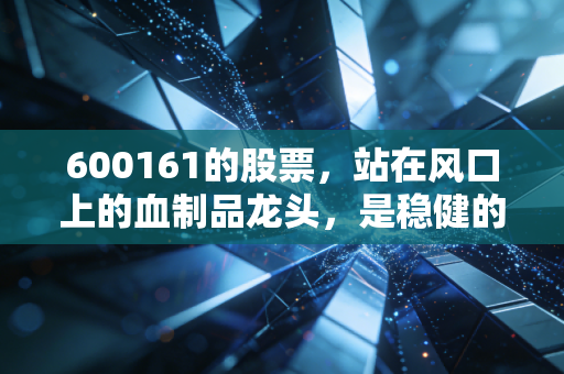 600161的股票，站在风口上的血制品龙头，是稳健的避风港还是平庸的收息股？