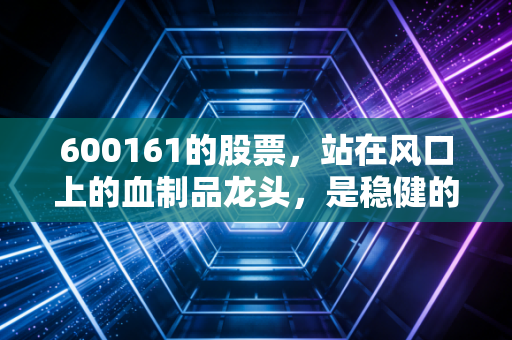600161的股票，站在风口上的血制品龙头，是稳健的避风港还是平庸的收息股？