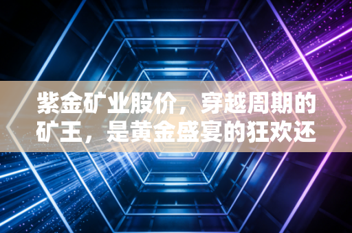 紫金矿业股价,穿越周期的矿王,是黄金盛宴的狂欢还是价值投资的避风港?