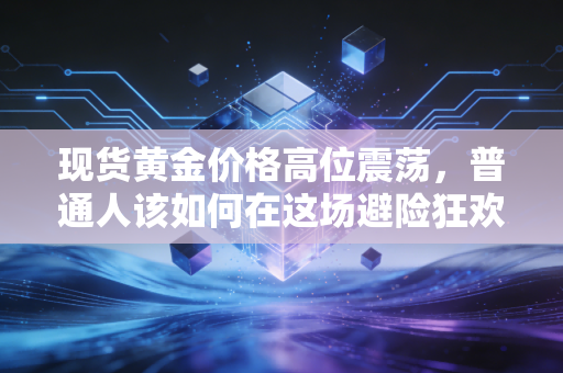 现货黄金价格高位震荡,普通人该如何在这场避险狂欢中寻找平衡?