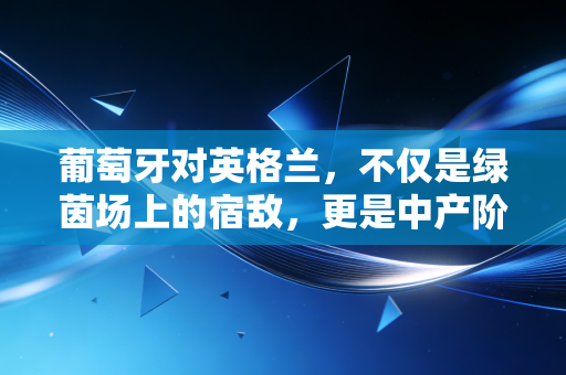 葡萄牙对英格兰,不仅是绿茵场上的宿敌,更是中产阶级资产配置的终极选择题