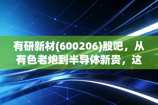有研新材(600206)股吧,从有色老炮到半导体新贵,这只央企概念股到底能不能打?
