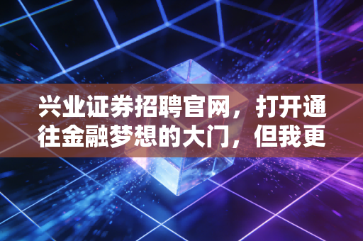 兴业证券招聘官网，打开通往金融梦想的大门，但我更想聊聊这背后的职场真相