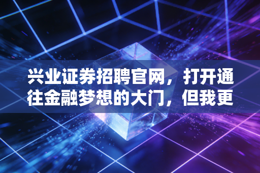 兴业证券招聘官网，打开通往金融梦想的大门，但我更想聊聊这背后的职场真相