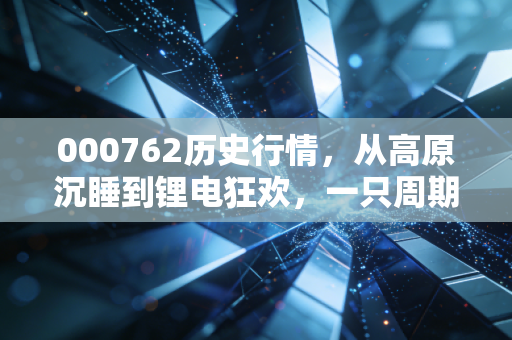 000762历史行情，从高原沉睡到锂电狂欢，一只周期股的过山车启示录