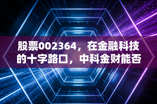 股票002364，在金融科技的十字路口，中科金财能否讲好数字货币的新故事？