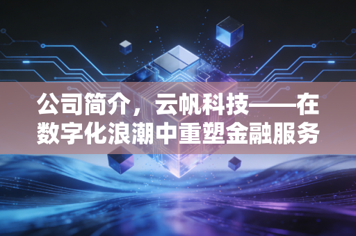 公司简介，云帆科技——在数字化浪潮中重塑金融服务的温度
