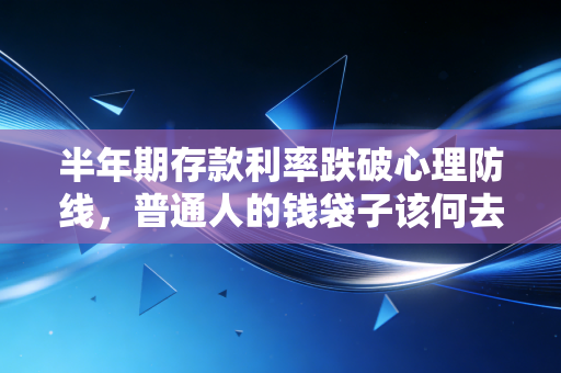 半年期存款利率跌破心理防线，普通人的钱袋子该何去何从？