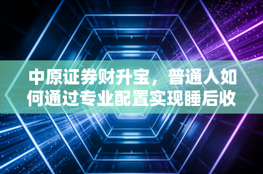 中原证券财升宝，普通人如何通过专业配置实现睡后收入？