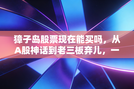 獐子岛股票现在能买吗，从A股神话到老三板弃儿，一位老股民的血泪劝诫