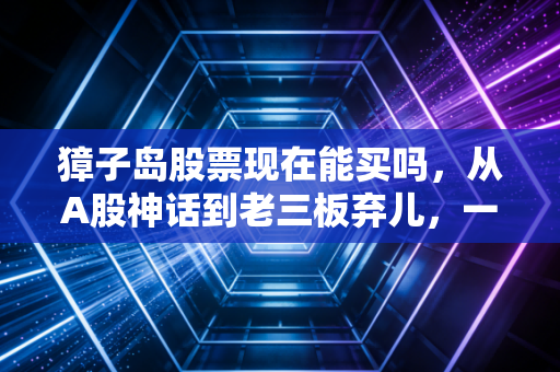 獐子岛股票现在能买吗，从A股神话到老三板弃儿，一位老股民的血泪劝诫