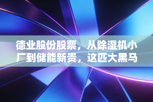 德业股份股票,从除湿机小厂到储能新贵,这匹大黑马还能跑多远?