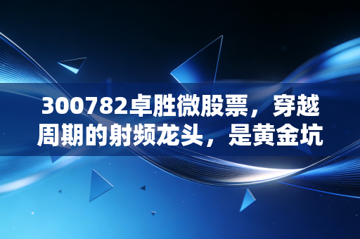 300782卓胜微股票,穿越周期的射频龙头,是黄金坑还是价值陷阱?
