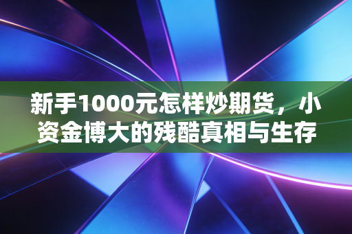 新手1000元怎样炒期货，小资金博大的残酷真相与生存指南