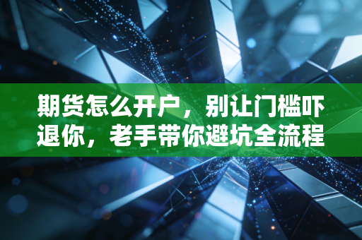 期货怎么开户,别让门槛吓退你,老手带你避坑全流程