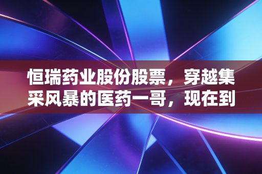 恒瑞药业股份股票,穿越集采风暴的医药一哥,现在到了击球区吗?