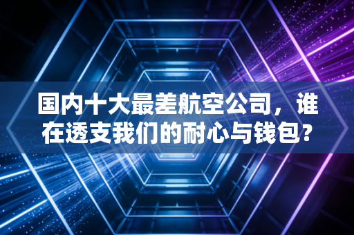 国内十大最差航空公司,谁在透支我们的耐心与钱包?