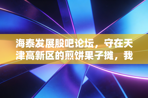 海泰发展股吧论坛,守在天津高新区的煎饼果子摊,我们还要等多久?