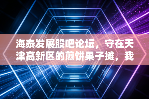 海泰发展股吧论坛,守在天津高新区的煎饼果子摊,我们还要等多久?