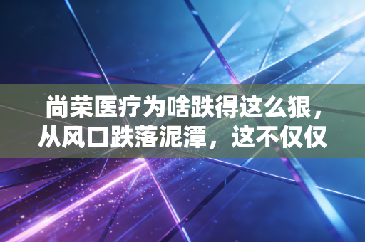尚荣医疗为啥跌得这么狠，从风口跌落泥潭，这不仅仅是运气不好